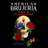 American Brujeria, Modern Mexican American Folk Magic- by J. Allen Cross