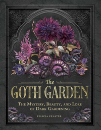 The Goth Garden: The Mystery, Beauty, and Lore of Dark Gardening