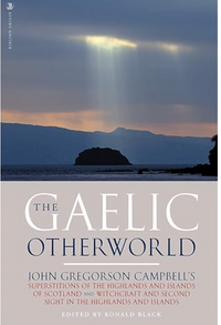 The Gaelic Otherworld: Superstitions of the Highlands and the Islands of Scotland and Witchcraft and Second Sight in the Highlands and Islands